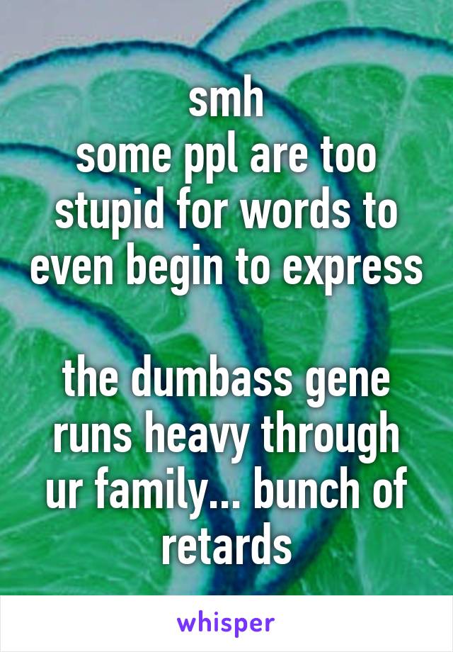 smh
some ppl are too stupid for words to even begin to express

the dumbass gene runs heavy through ur family... bunch of retards