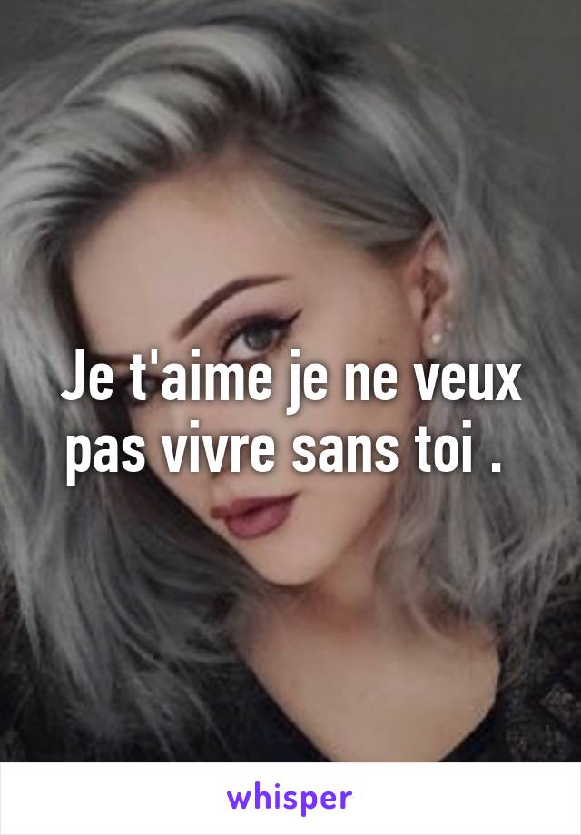 Je t'aime je ne veux pas vivre sans toi . 