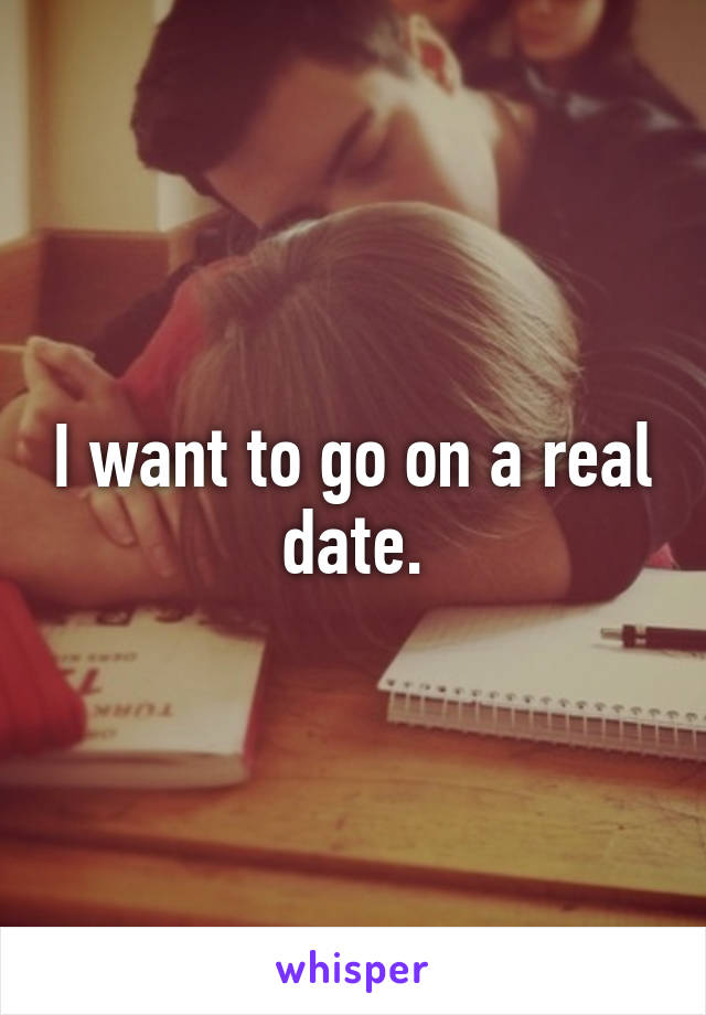 I want to go on a real date.