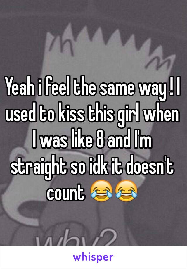 Yeah i feel the same way ! I used to kiss this girl when I was like 8 and I'm straight so idk it doesn't count 😂😂 