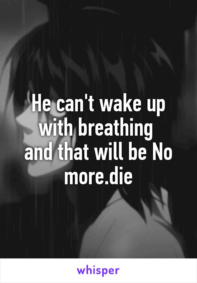 He can't wake up with breathing 
and that will be No more.die