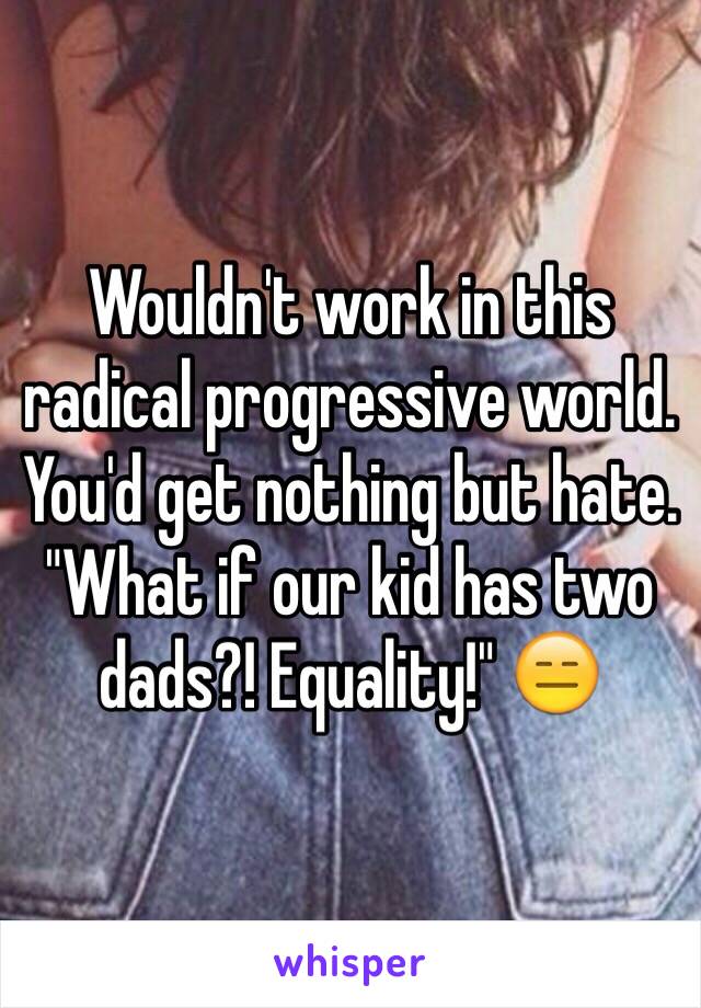 Wouldn't work in this radical progressive world. You'd get nothing but hate. "What if our kid has two dads?! Equality!" 😑