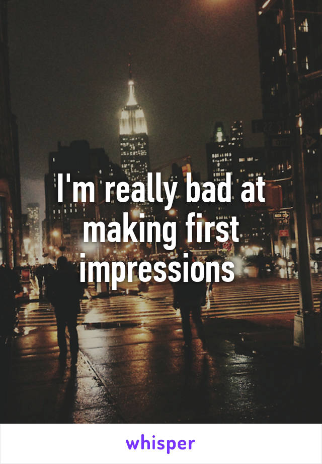 I'm really bad at making first impressions 