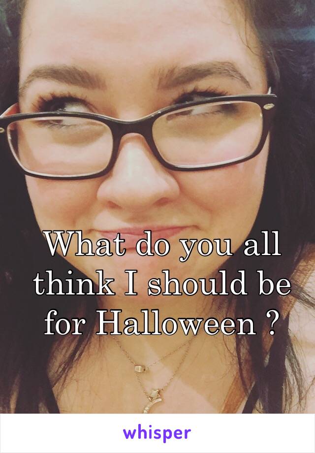 What do you all think I should be for Halloween ? 