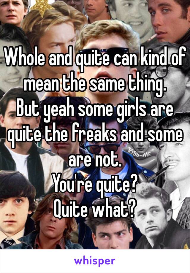 Whole and quite can kind of mean the same thing. 
But yeah some girls are quite the freaks and some are not. 
You're quite? 
Quite what? 