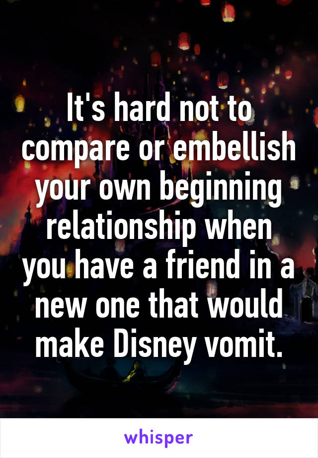 It's hard not to compare or embellish your own beginning relationship when you have a friend in a new one that would make Disney vomit.