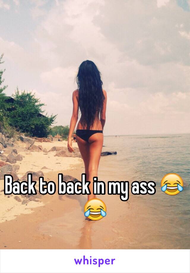 Back to back in my ass 😂😂