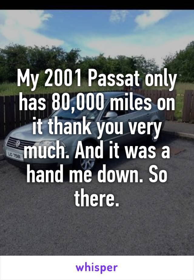 My 2001 Passat only has 80,000 miles on it thank you very much. And it was a hand me down. So there.