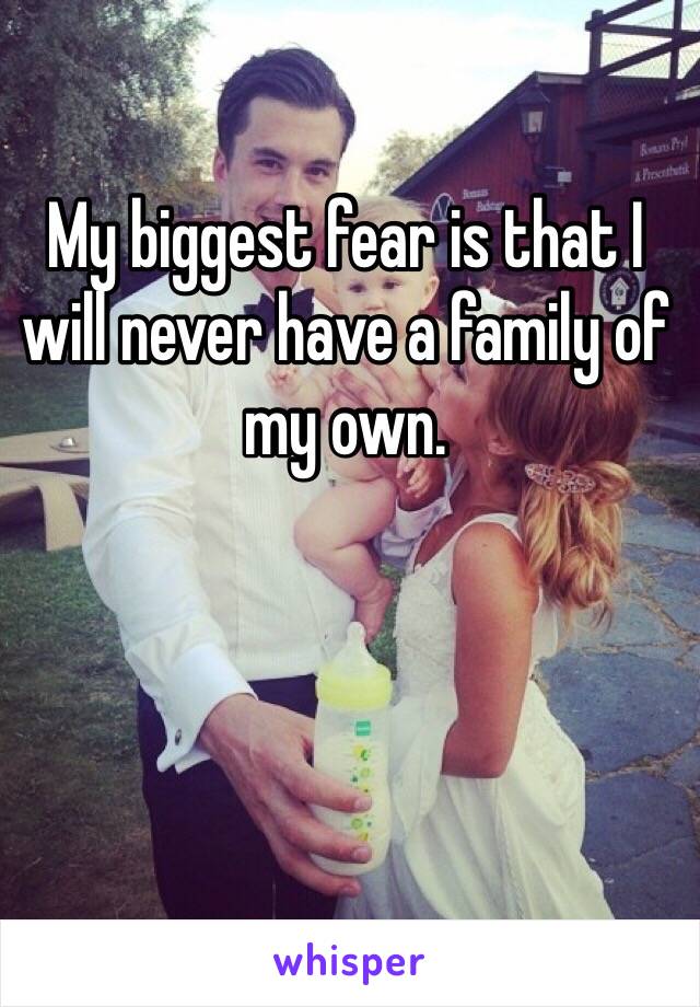 My biggest fear is that I will never have a family of my own. 