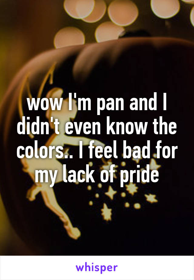 wow I'm pan and I didn't even know the colors.. I feel bad for my lack of pride