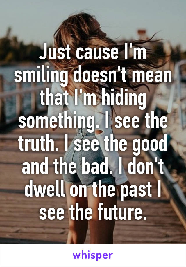 Just cause I'm smiling doesn't mean that I'm hiding something. I see the truth. I see the good and the bad. I don't dwell on the past I see the future.