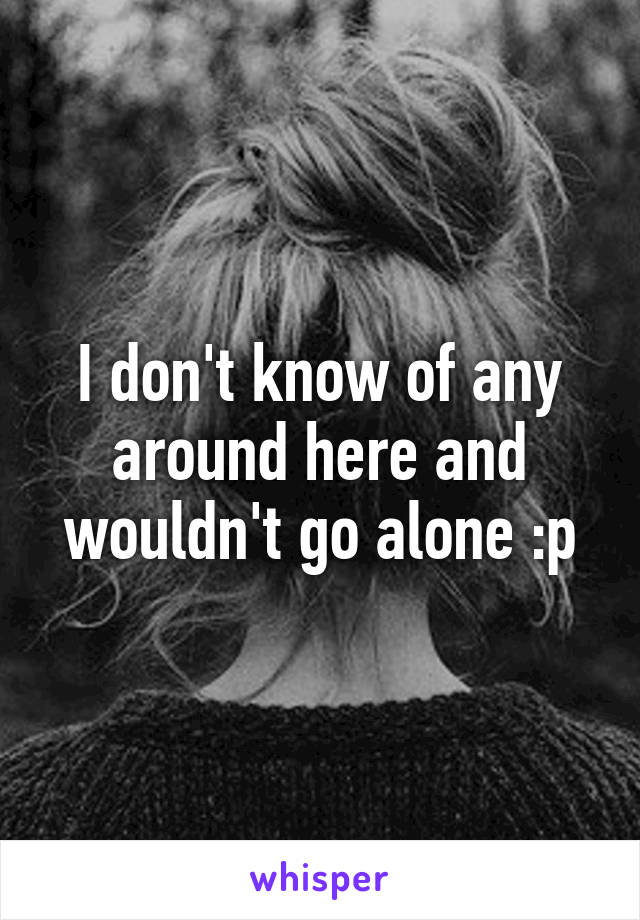 I don't know of any around here and wouldn't go alone :p