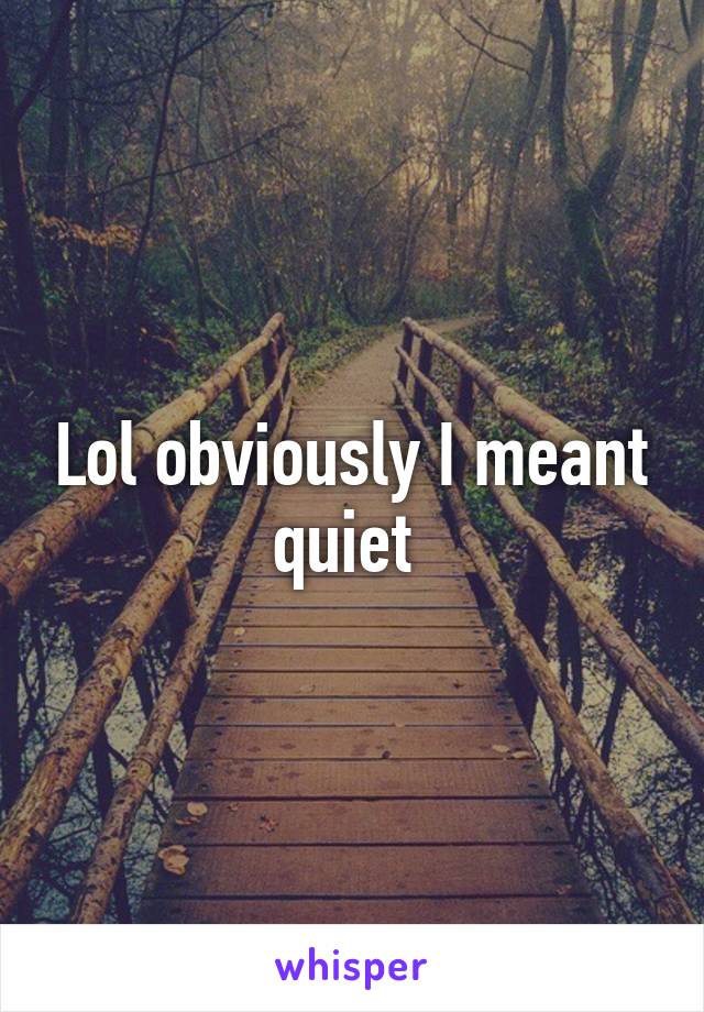 Lol obviously I meant quiet 