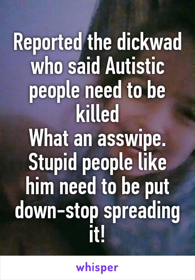 Reported the dickwad who said Autistic people need to be killed
What an asswipe.
Stupid people like him need to be put down-stop spreading it!