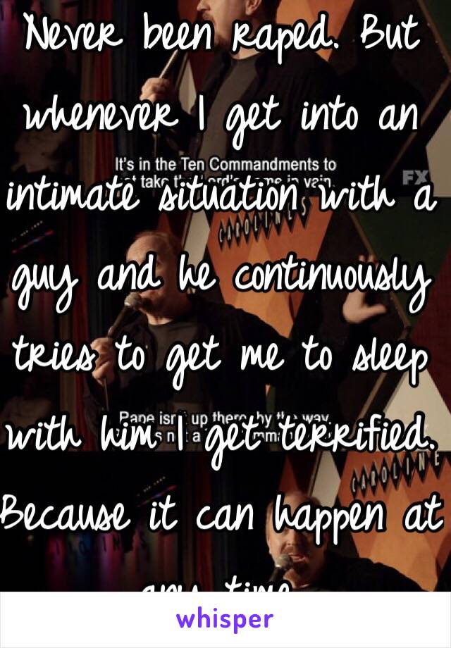 Never been raped. But whenever I get into an intimate situation with a guy and he continuously tries to get me to sleep with him I get terrified. Because it can happen at any time.