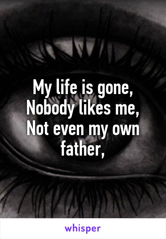 My life is gone,
Nobody likes me,
Not even my own father,