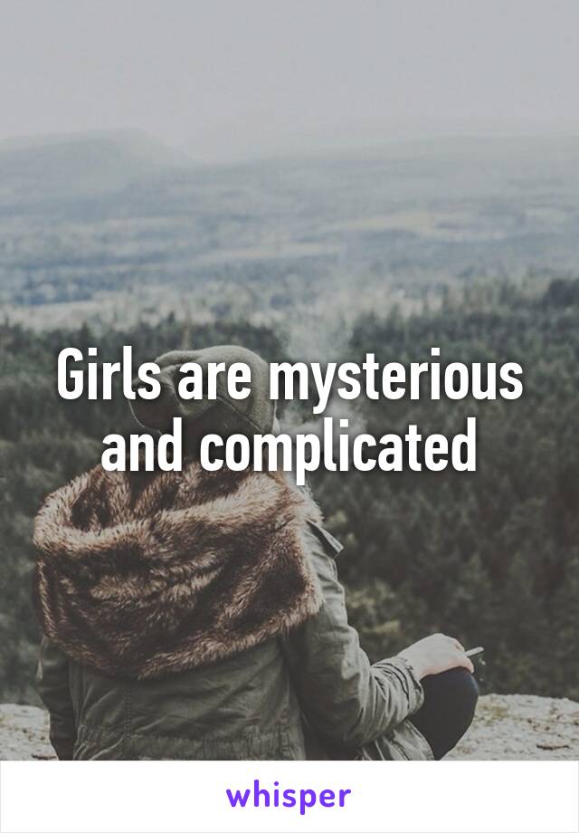 Girls are mysterious and complicated