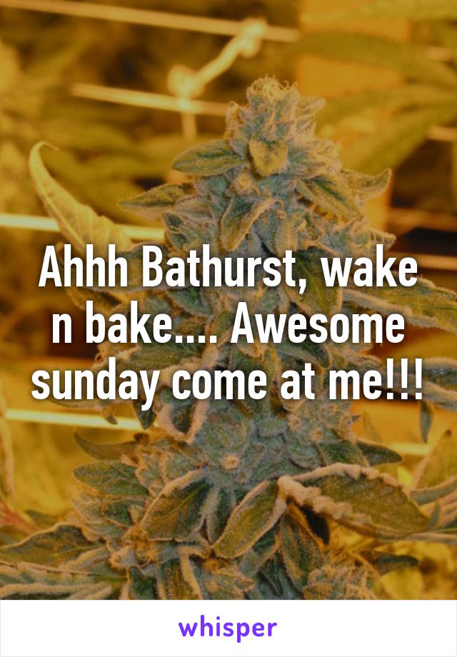 Ahhh Bathurst, wake n bake.... Awesome sunday come at me!!!