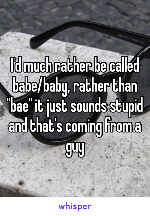 I'd much rather be called babe/baby, rather than "bae" it just sounds stupid and that's coming from a guy