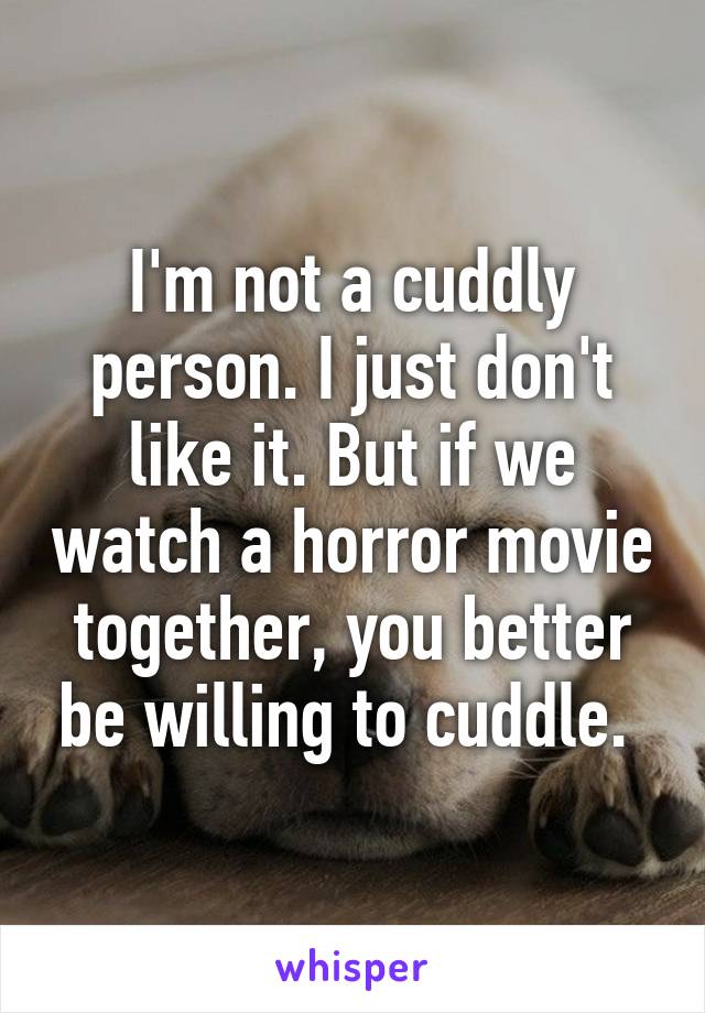 I'm not a cuddly person. I just don't like it. But if we watch a horror movie together, you better be willing to cuddle. 