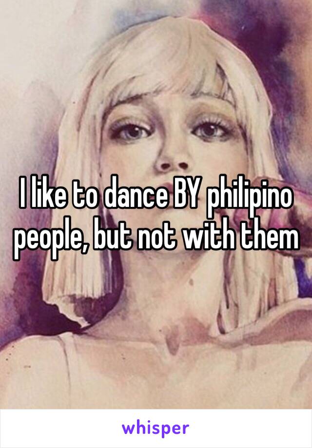 I like to dance BY philipino people, but not with them