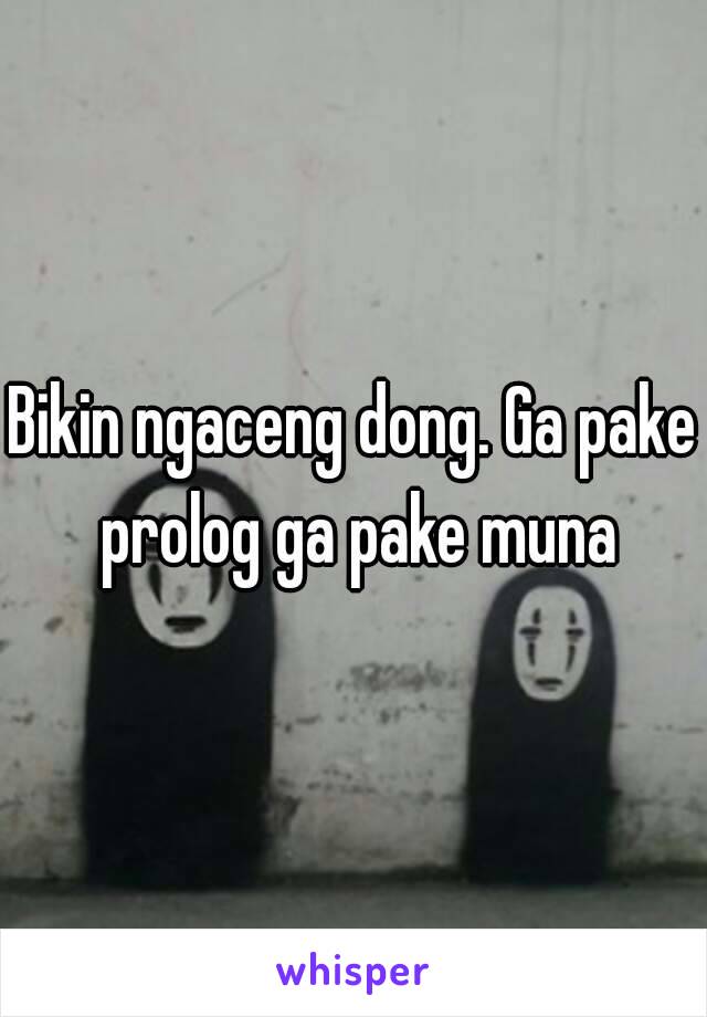 Bikin ngaceng dong. Ga pake prolog ga pake muna