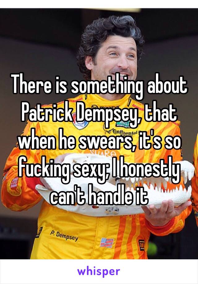 There is something about Patrick Dempsey, that when he swears, it's so fucking sexy; I honestly can't handle it