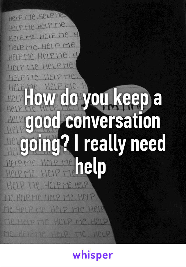 How do you keep a good conversation going? I really need help 