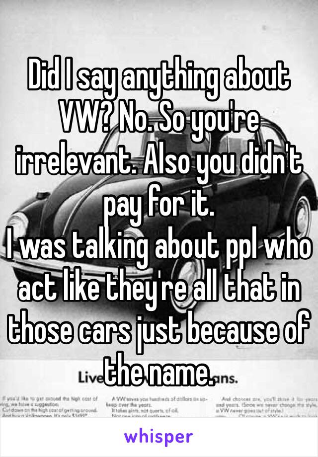 Did I say anything about VW? No. So you're irrelevant. Also you didn't pay for it.
I was talking about ppl who act like they're all that in those cars just because of the name. 