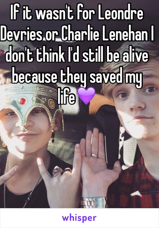 If it wasn't for Leondre Devries or Charlie Lenehan I don't think I'd still be alive because they saved my life💜