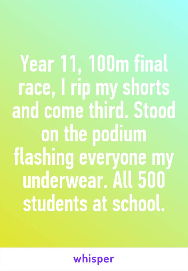 Year 11, 100m final race, I rip my shorts and come third. Stood on the podium flashing everyone my underwear. All 500 students at school.