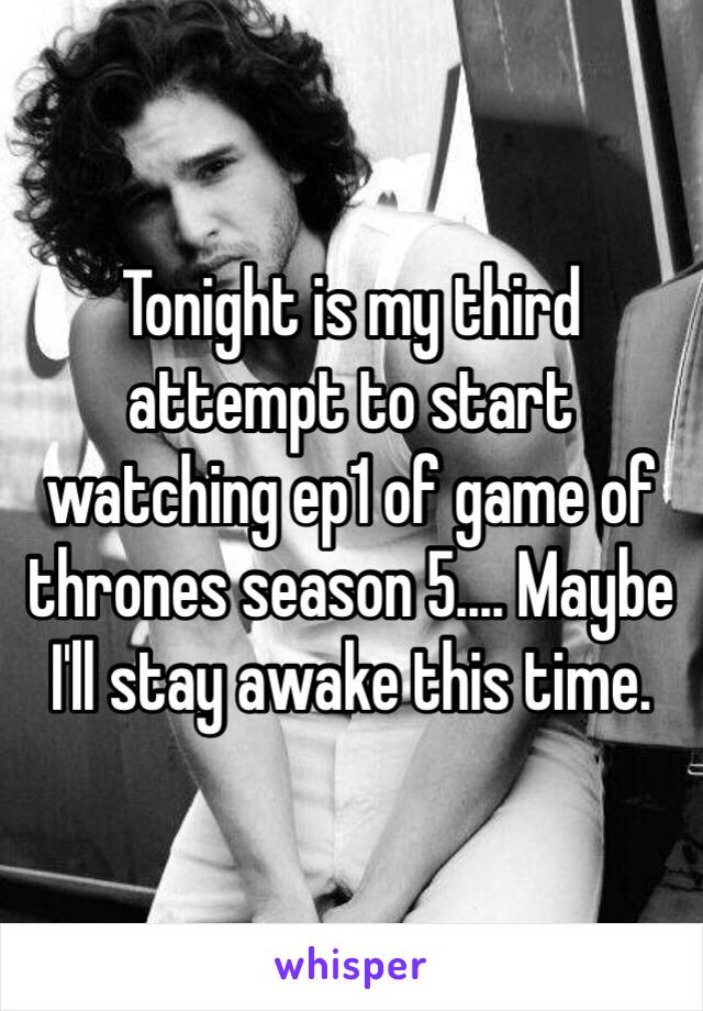 Tonight is my third attempt to start watching ep1 of game of thrones season 5.... Maybe I'll stay awake this time.