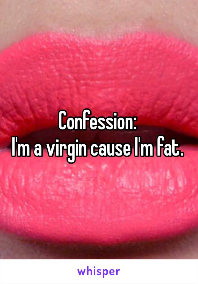 Confession:
I'm a virgin cause I'm fat. 
