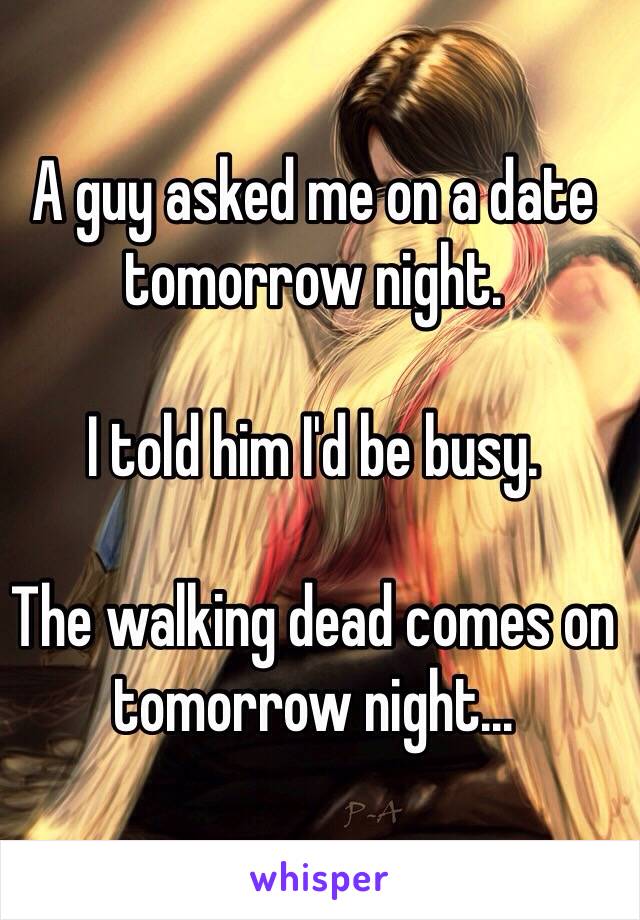 A guy asked me on a date tomorrow night.

I told him I'd be busy.

The walking dead comes on tomorrow night...