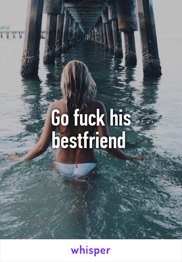 Go fuck his bestfriend 