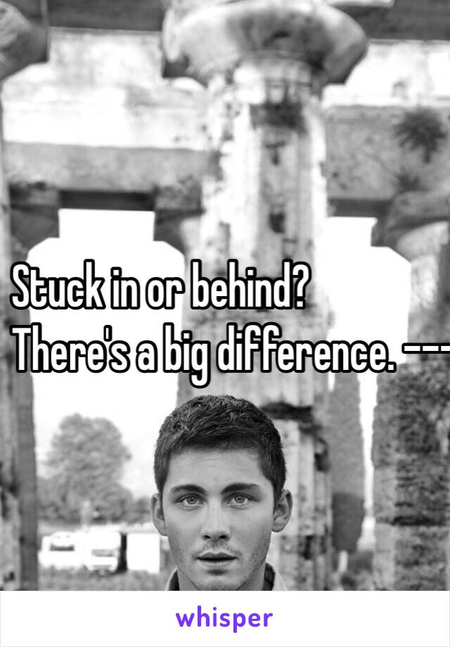 Stuck in or behind? 
There's a big difference. ---------