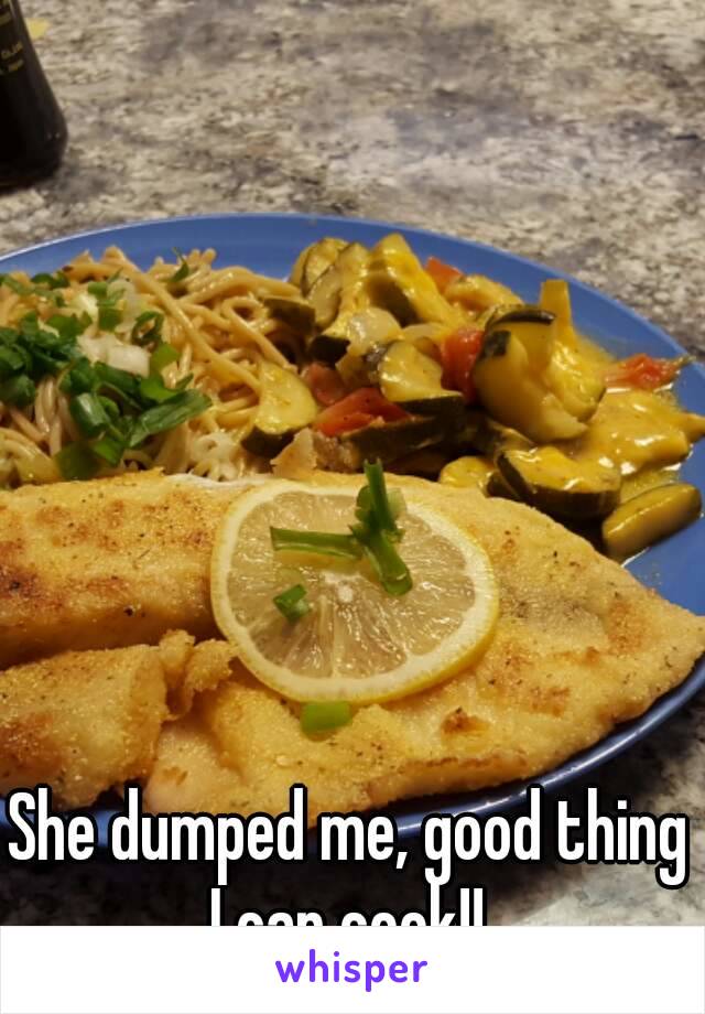 She dumped me, good thing I can cook!! 