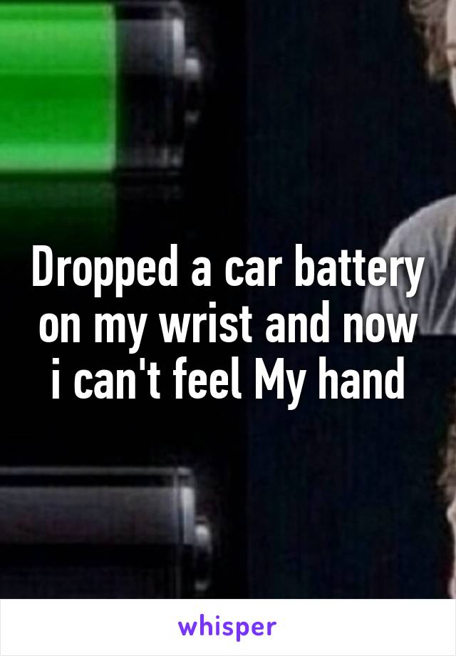 Dropped a car battery on my wrist and now i can't feel My hand