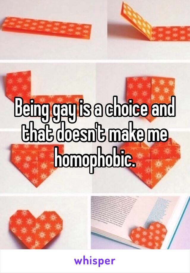 Being gay is a choice and that doesn't make me homophobic.