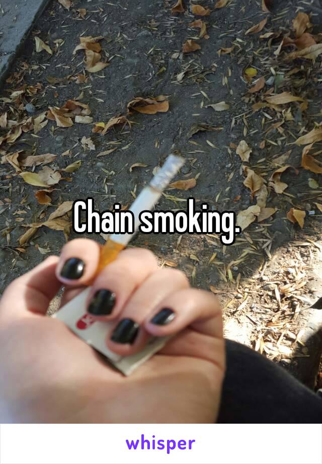 Chain smoking. 