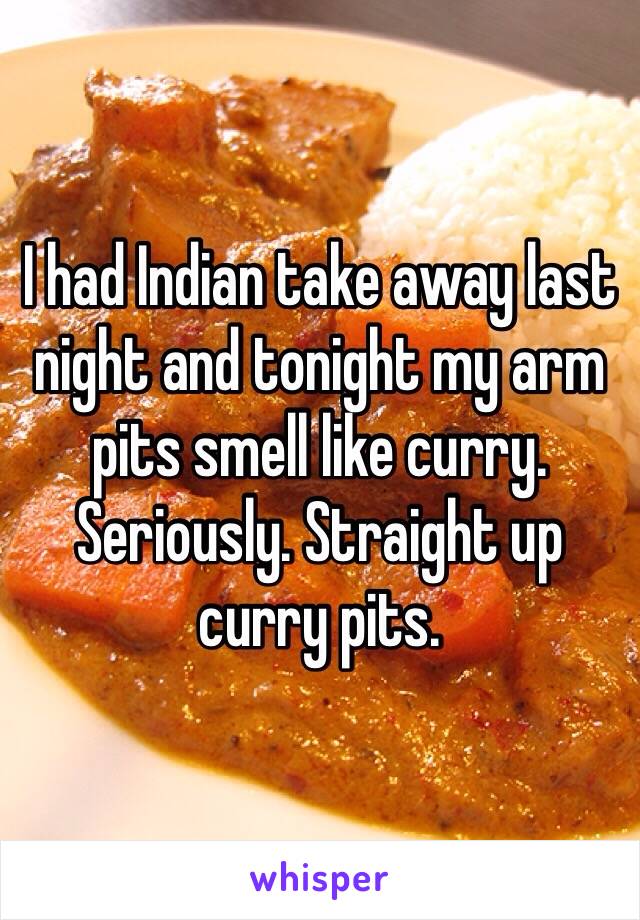 I had Indian take away last night and tonight my arm pits smell like curry. Seriously. Straight up curry pits. 