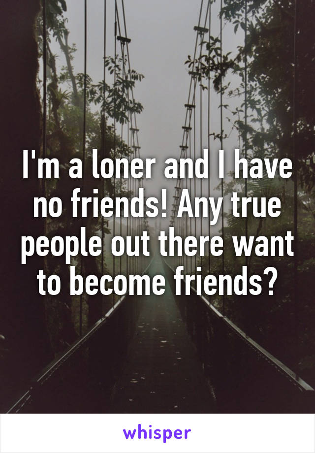 I'm a loner and I have no friends! Any true people out there want to become friends?