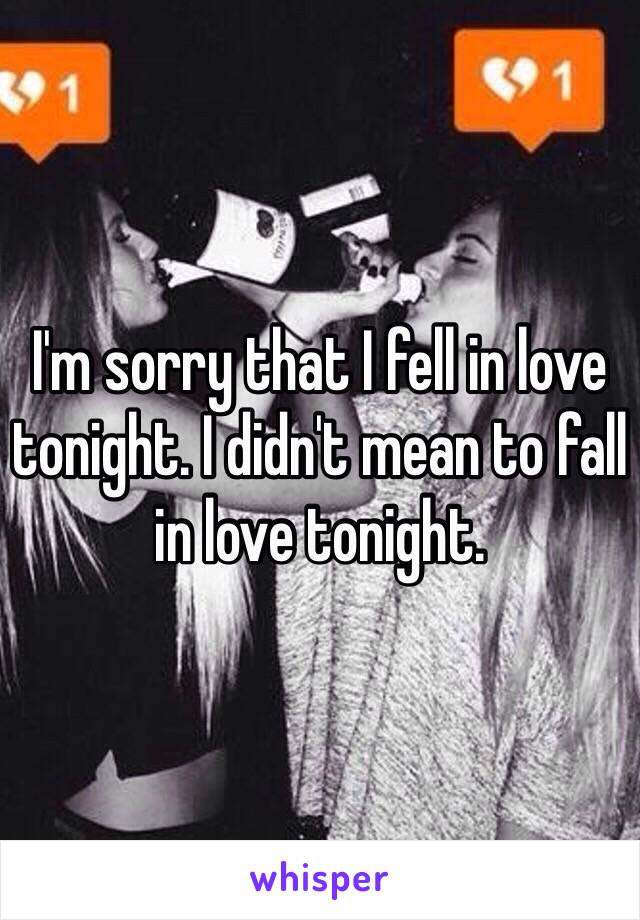 I'm sorry that I fell in love tonight. I didn't mean to fall in love tonight. 