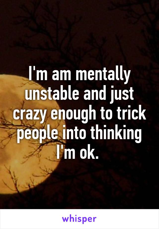 I'm am mentally unstable and just crazy enough to trick people into thinking I'm ok. 