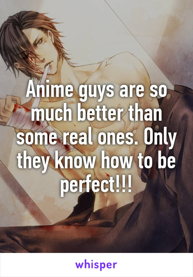 Anime guys are so much better than some real ones. Only they know how to be perfect!!!