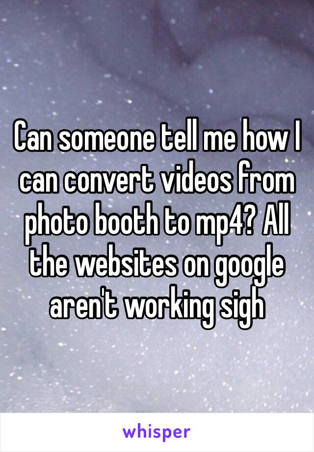 Can someone tell me how I can convert videos from photo booth to mp4? All the websites on google aren't working sigh