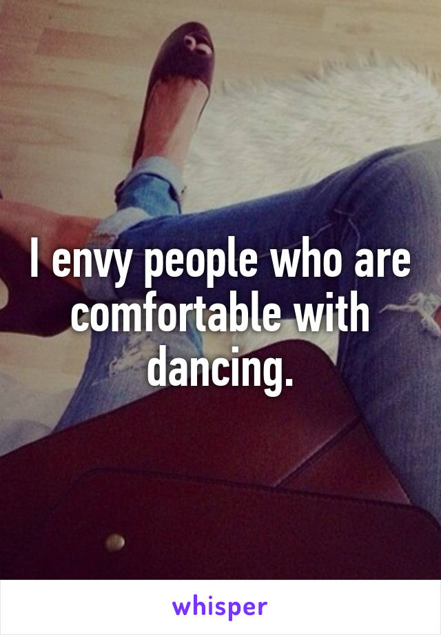 I envy people who are comfortable with dancing.