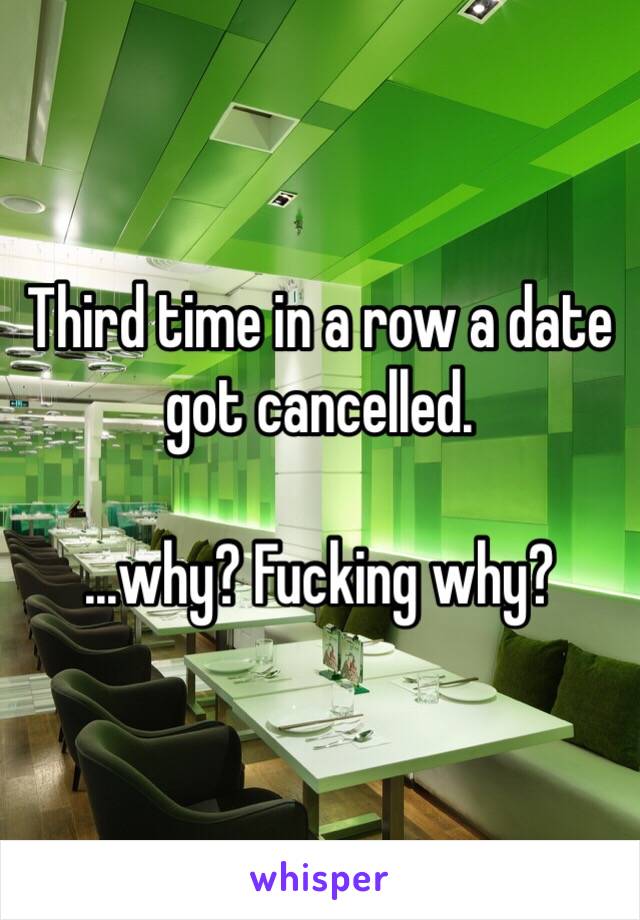 Third time in a row a date got cancelled.

...why? Fucking why?