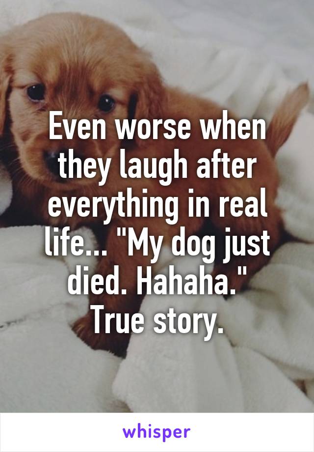 Even worse when they laugh after everything in real life... "My dog just died. Hahaha."
True story.