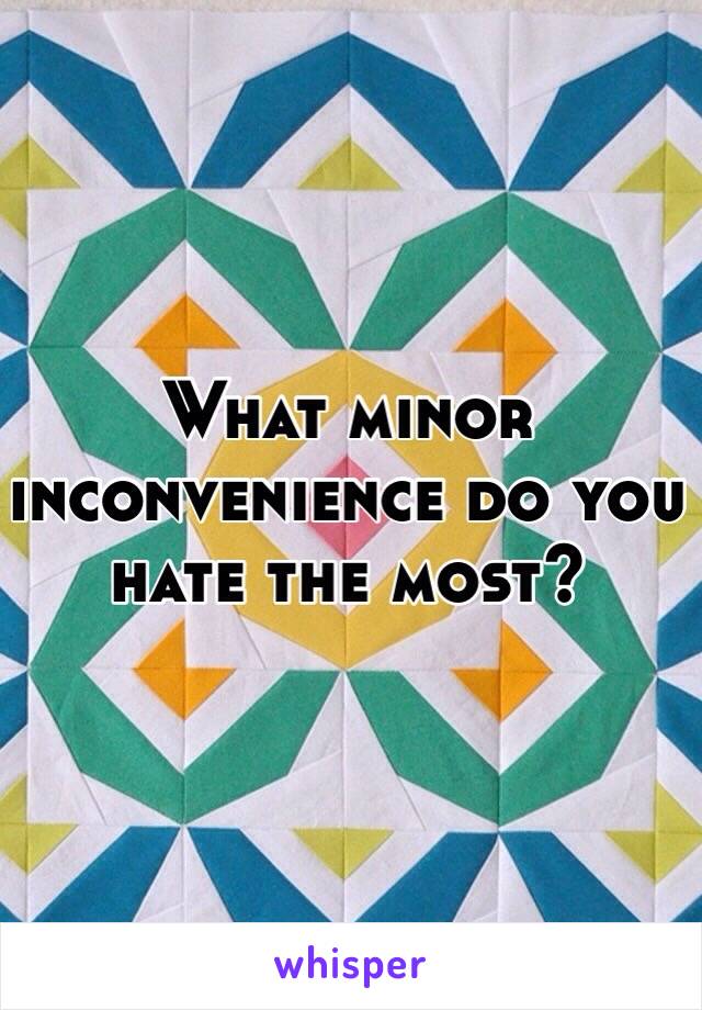 What minor inconvenience do you hate the most? 